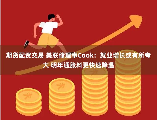 期货配资交易 美联储理事Cook：就业增长或有所夸大 明年通胀料更快速降温