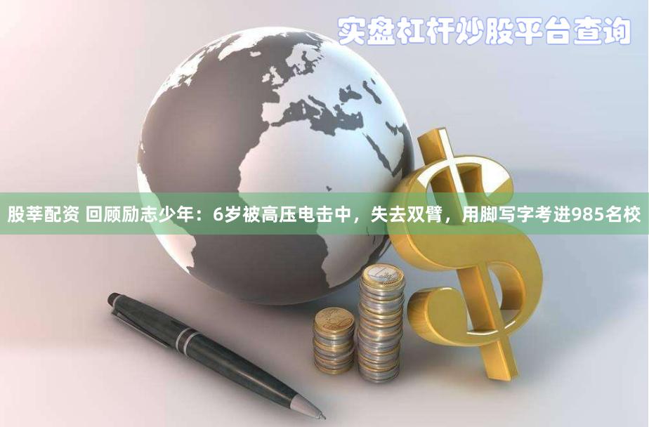 股莘配资 回顾励志少年：6岁被高压电击中，失去双臂，用脚写字考进985名校