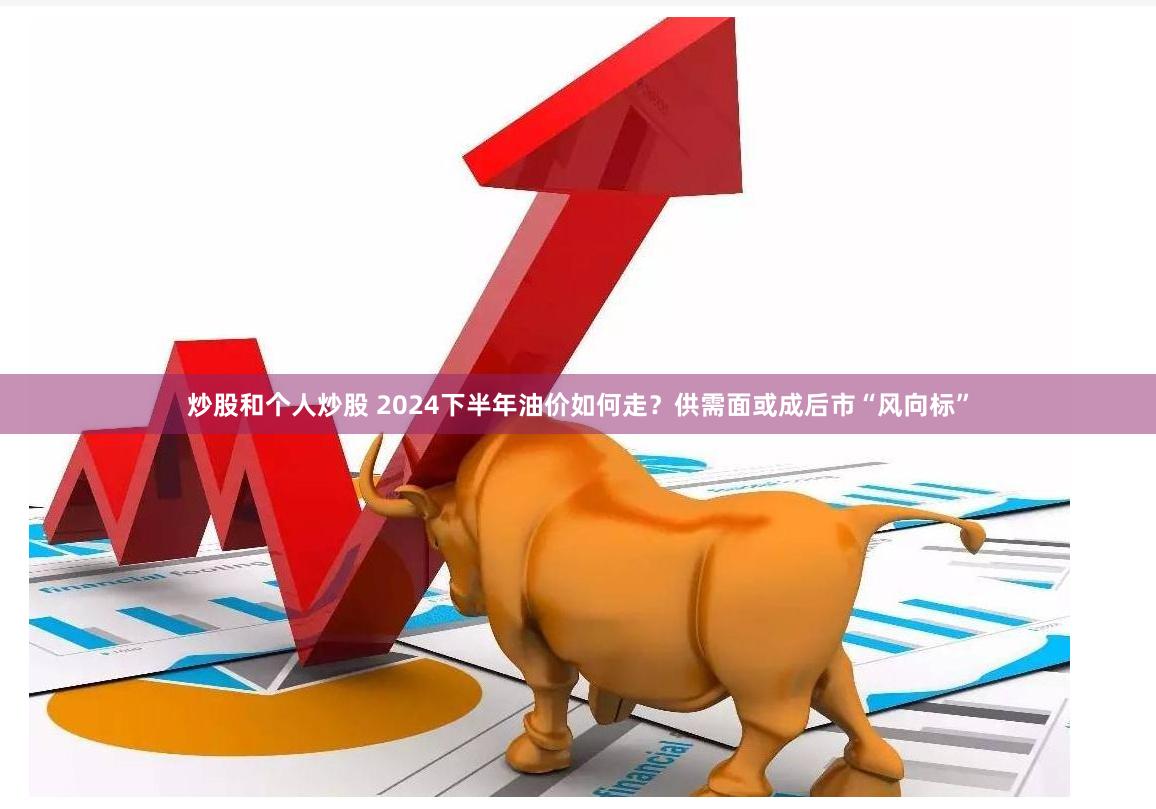 炒股和个人炒股 2024下半年油价如何走？供需面或成后市“风向标”