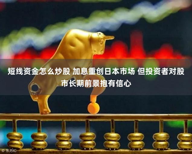 短线资金怎么炒股 加息重创日本市场 但投资者对股市长期前景抱有信心