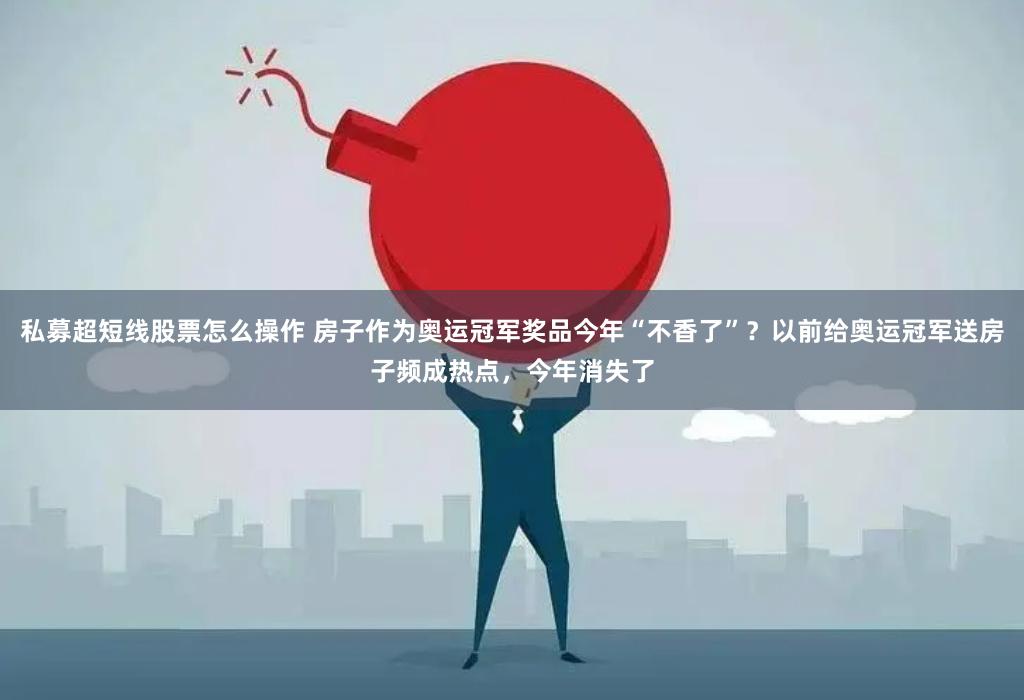 私募超短线股票怎么操作 房子作为奥运冠军奖品今年“不香了”？以前给奥运冠军送房子频成热点，今年消失了