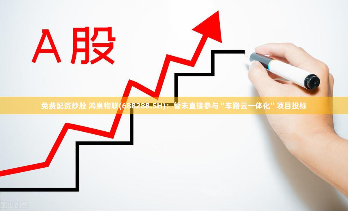 免费配资炒股 鸿泉物联(688288.SH)：暂未直接参与“车路云一体化”项目投标