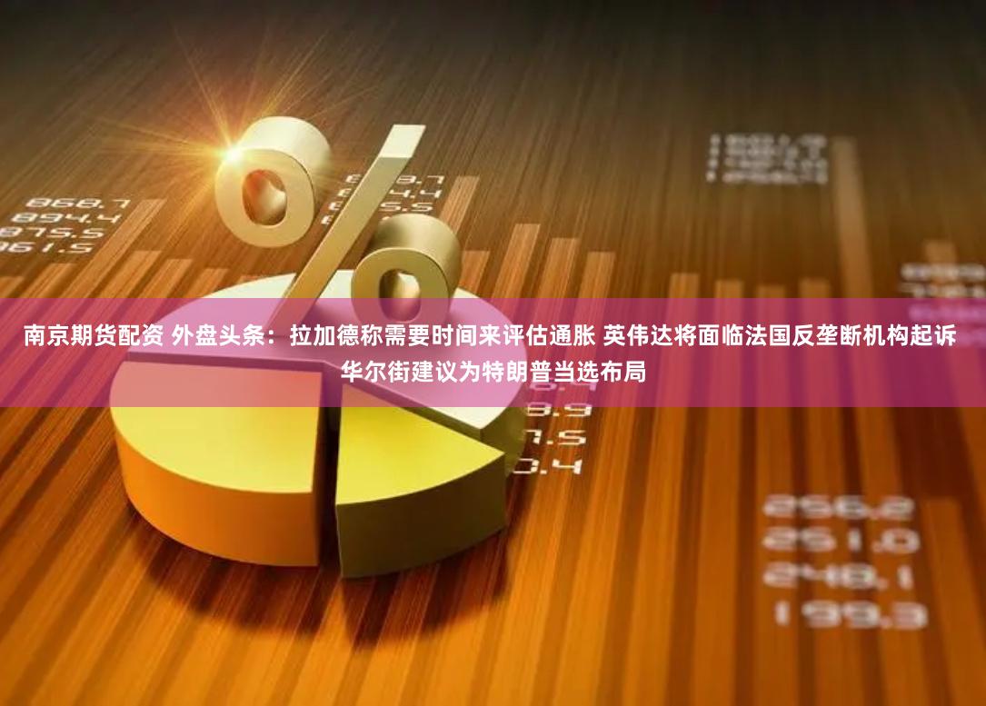 南京期货配资 外盘头条：拉加德称需要时间来评估通胀 英伟达将面临法国反垄断机构起诉 华尔街建议为特朗普当选布局
