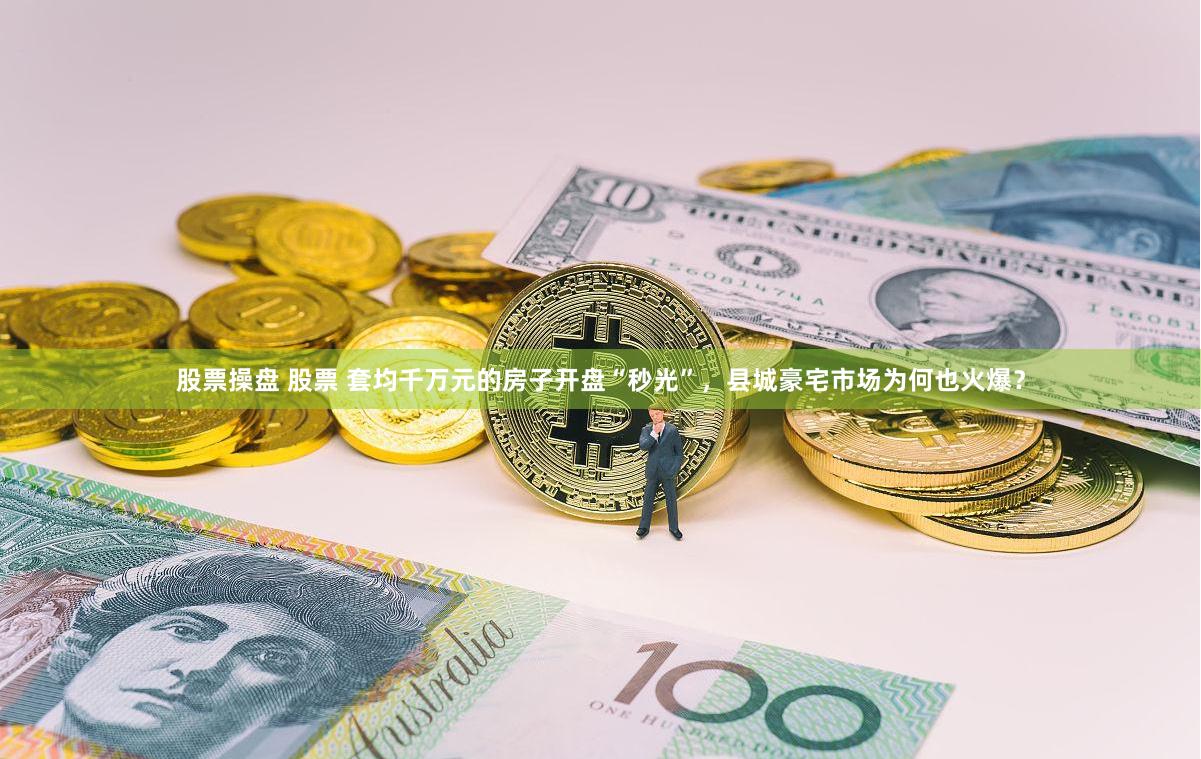 股票操盘 股票 套均千万元的房子开盘“秒光”，县城豪宅市场为何也火爆？