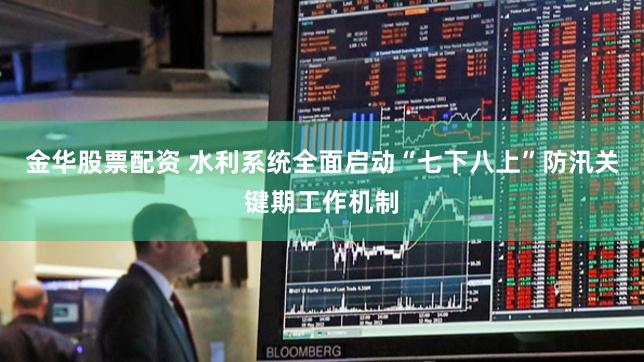 金华股票配资 水利系统全面启动“七下八上”防汛关键期工作机制