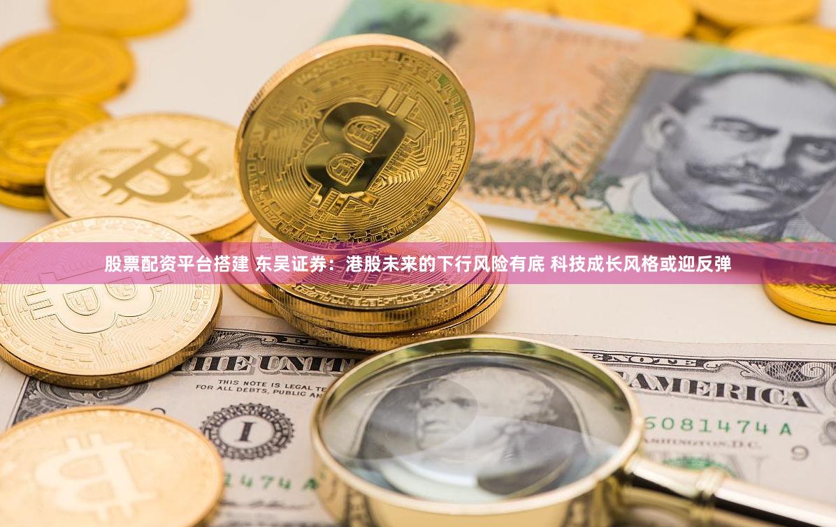 股票配资平台搭建 东吴证券：港股未来的下行风险有底 科技成长风格或迎反弹