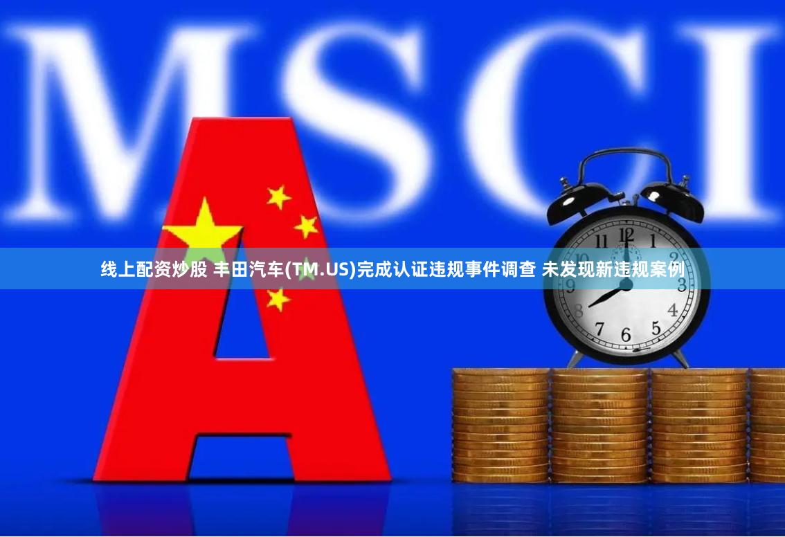线上配资炒股 丰田汽车(TM.US)完成认证违规事件调查 未发现新违规案例