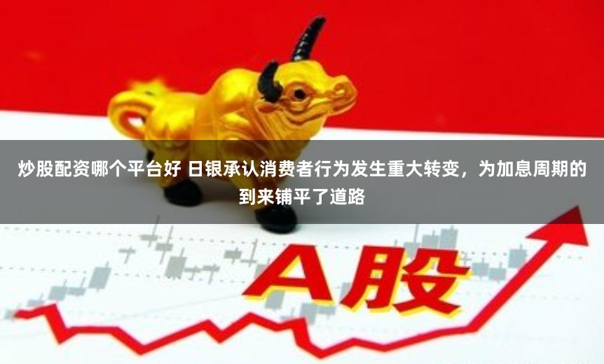 炒股配资哪个平台好 日银承认消费者行为发生重大转变，为加息周期的到来铺平了道路