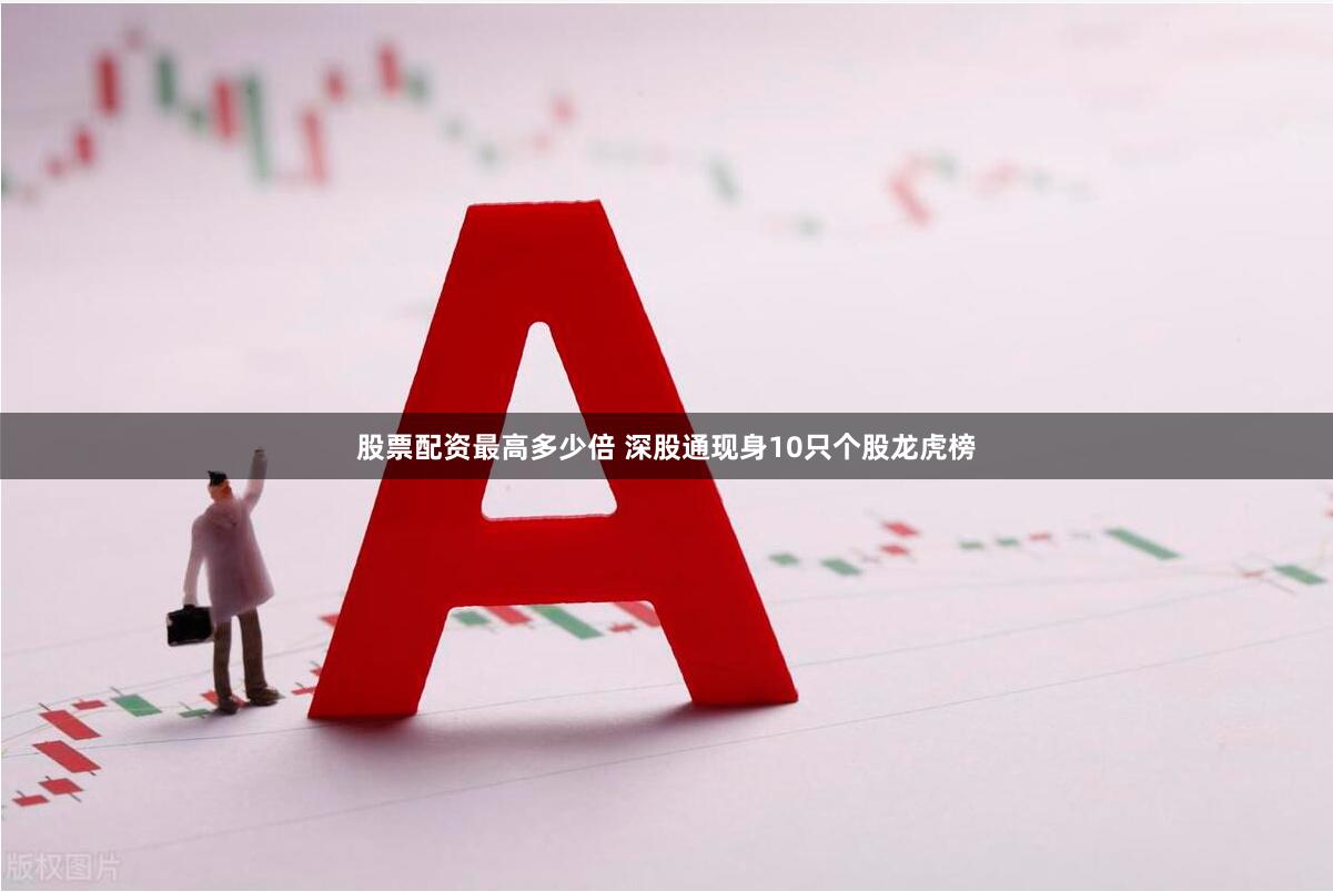 股票配资最高多少倍 深股通现身10只个股龙虎榜