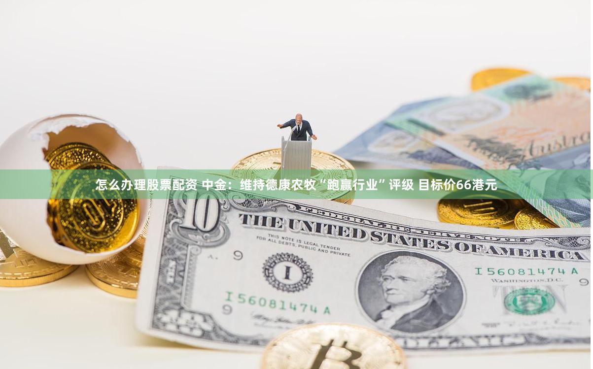 怎么办理股票配资 中金：维持德康农牧“跑赢行业”评级 目标价66港元