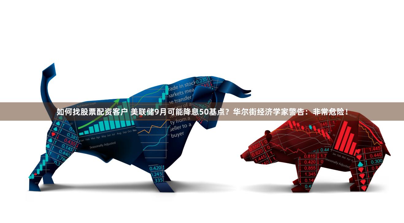 如何找股票配资客户 美联储9月可能降息50基点？华尔街经济学家警告：非常危险！