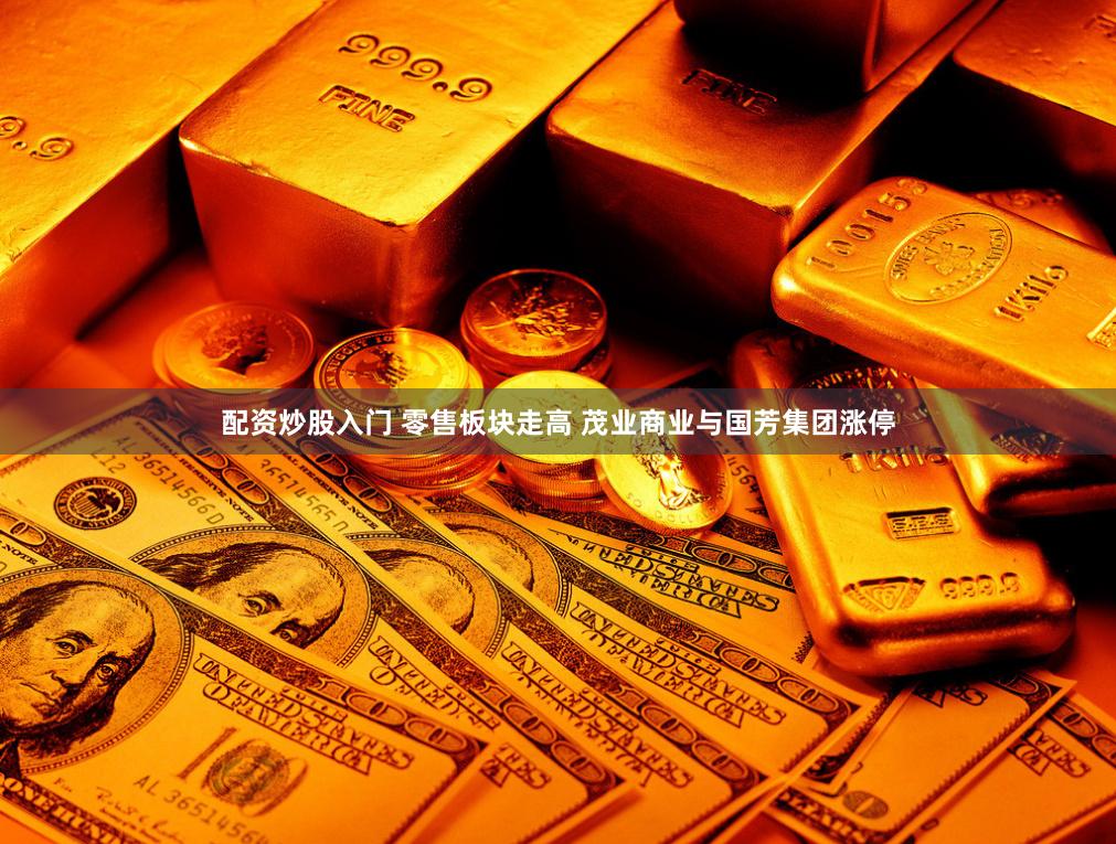 配资炒股入门 零售板块走高 茂业商业与国芳集团涨停