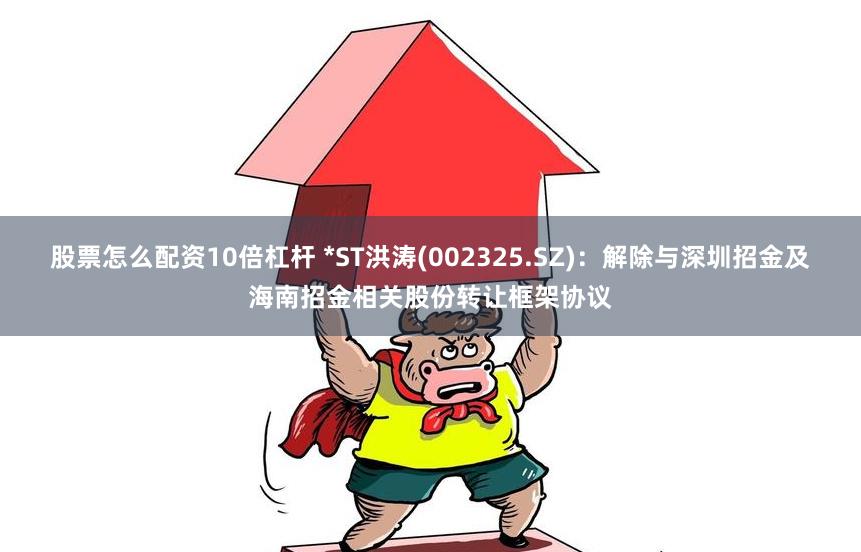 股票怎么配资10倍杠杆 *ST洪涛(002325.SZ)：解除与深圳招金及海南招金相关股份转让框架协议