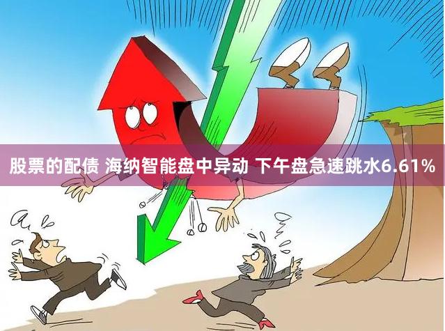 股票的配债 海纳智能盘中异动 下午盘急速跳水6.61%