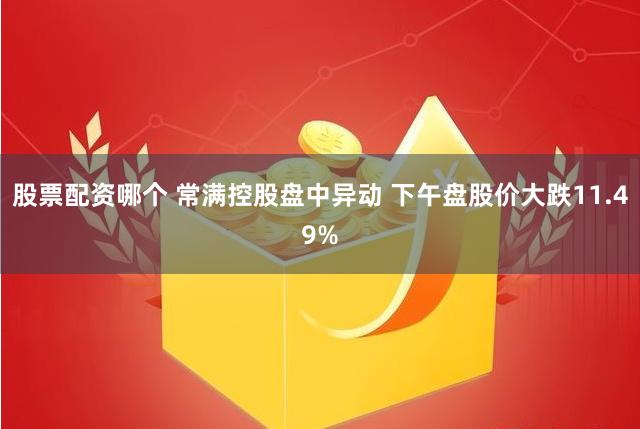 股票配资哪个 常满控股盘中异动 下午盘股价大跌11.49%