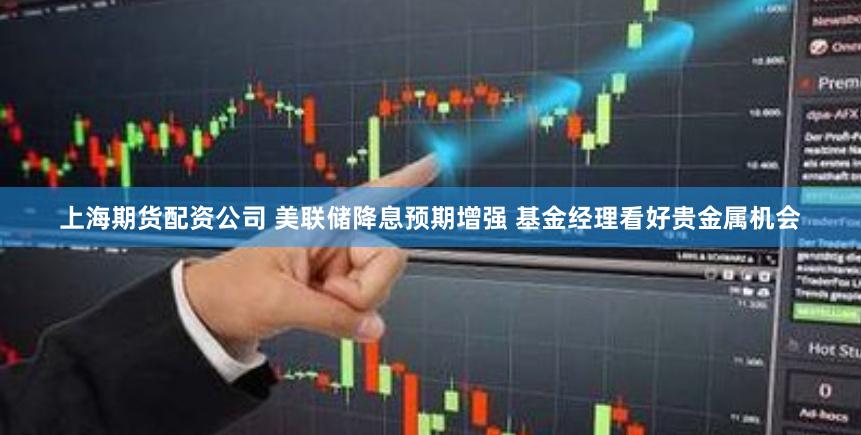 上海期货配资公司 美联储降息预期增强 基金经理看好贵金属机会