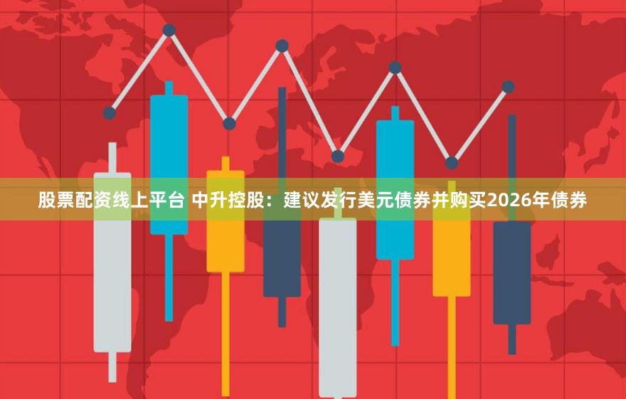 股票配资线上平台 中升控股：建议发行美元债券并购买2026年债券