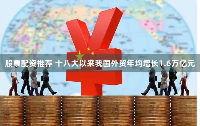 股票配资推荐 十八大以来我国外贸年均增长1.6万亿元