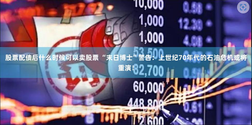 股票配债后什么时候可以卖股票 “末日博士”警告：上世纪70年代的石油危机或将重演！