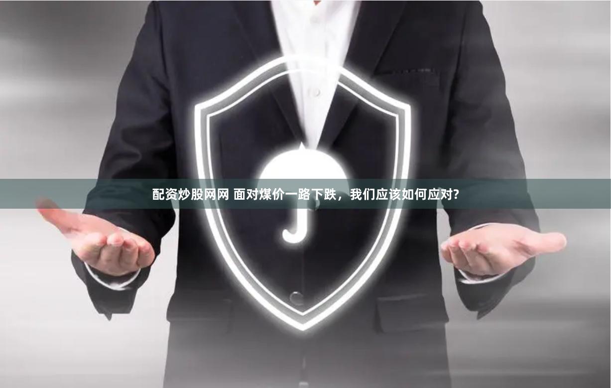 配资炒股网网 面对煤价一路下跌，我们应该如何应对?