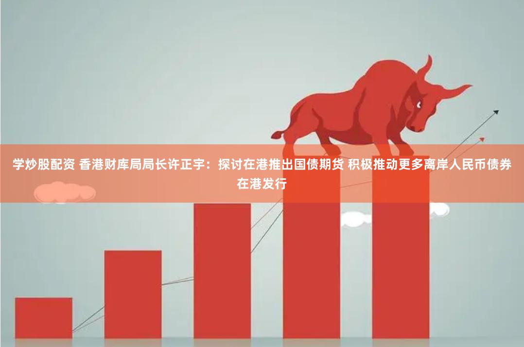 学炒股配资 香港财库局局长许正宇：探讨在港推出国债期货 积极推动更多离岸人民币债券在港发行