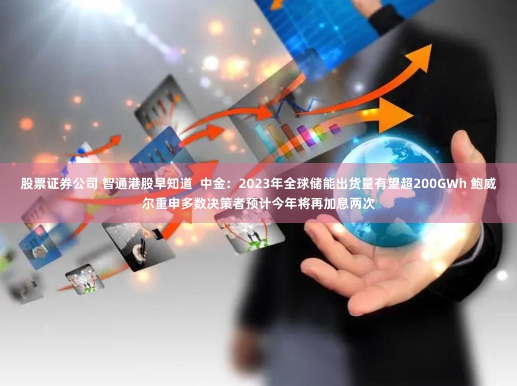 股票证券公司 智通港股早知道  中金：2023年全球储能出货量有望超200GWh 鲍威尔重申多数决策者预计今年将再加息两次