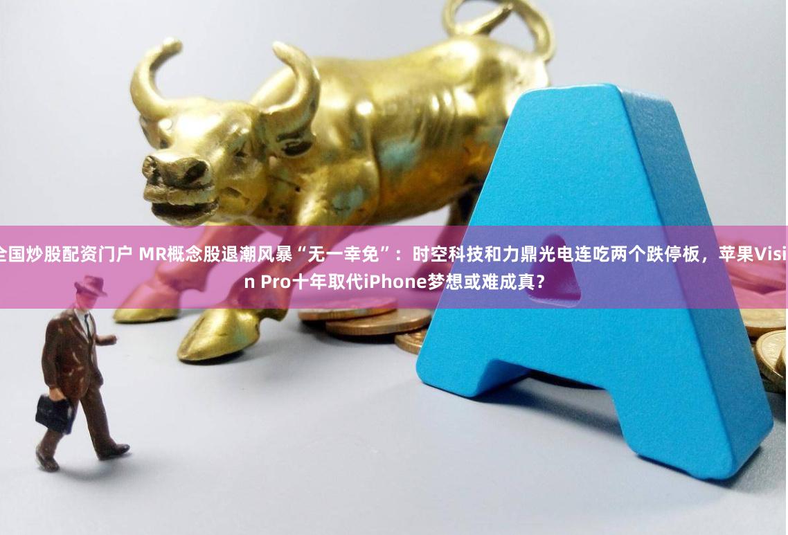 全国炒股配资门户 MR概念股退潮风暴“无一幸免”：时空科技和力鼎光电连吃两个跌停板，苹果Vision Pro十年取代iPhone梦想或难成真？