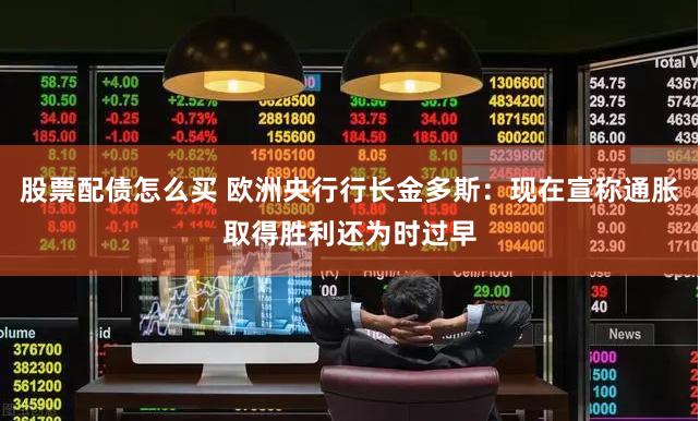 股票配债怎么买 欧洲央行行长金多斯：现在宣称通胀取得胜利还为时过早