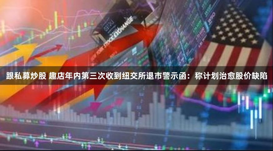 跟私募炒股 趣店年内第三次收到纽交所退市警示函：称计划治愈股价缺陷