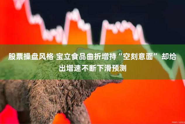股票操盘风格 宝立食品曲折增持“空刻意面” 却给出增速不断下滑预测
