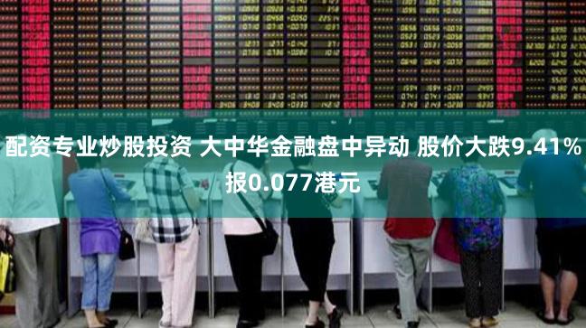配资专业炒股投资 大中华金融盘中异动 股价大跌9.41%报0.077港元