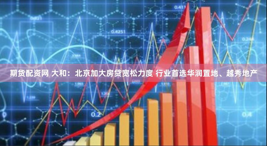 期货配资网 大和：北京加大房贷宽松力度 行业首选华润置地、越秀地产