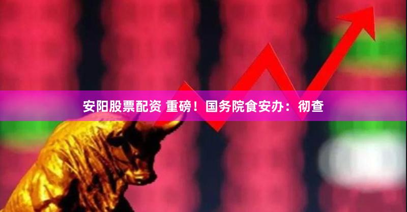安阳股票配资 重磅！国务院食安办：彻查