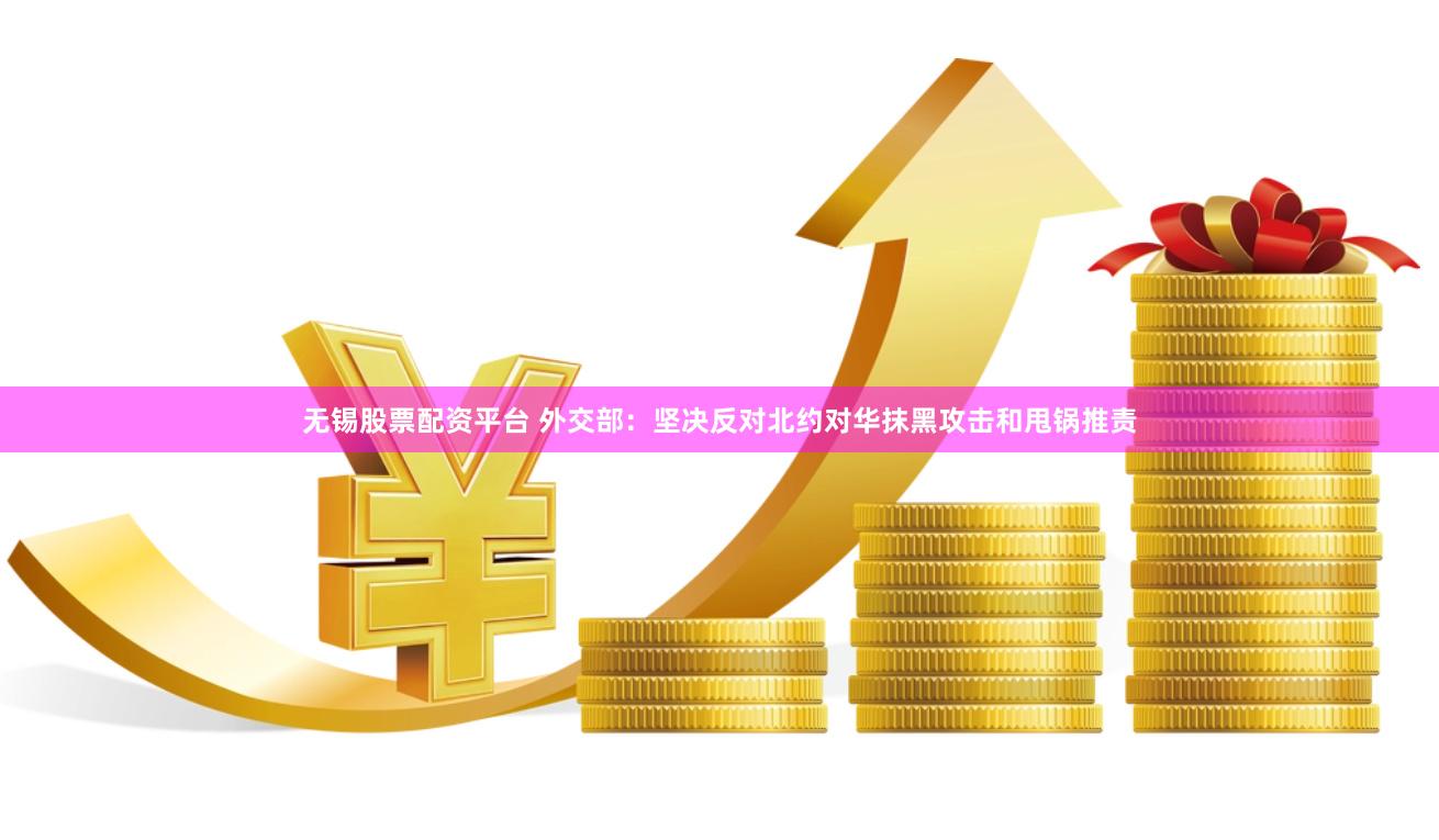 无锡股票配资平台 外交部：坚决反对北约对华抹黑攻击和甩锅推责