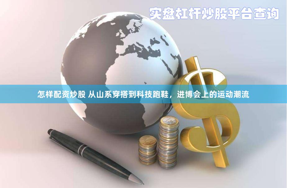 怎样配资炒股 从山系穿搭到科技跑鞋，进博会上的运动潮流