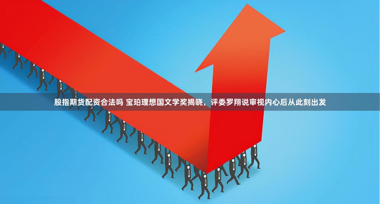 股指期货配资合法吗 宝珀理想国文学奖揭晓，评委罗翔说审视内心后从此刻出发