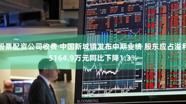股票配资公司收费 中国新城镇发布中期业绩 股东应占溢利5164.9万元同比下降1.3%