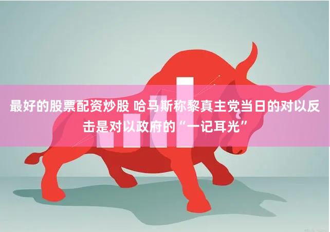 最好的股票配资炒股 哈马斯称黎真主党当日的对以反击是对以政府的“一记耳光”