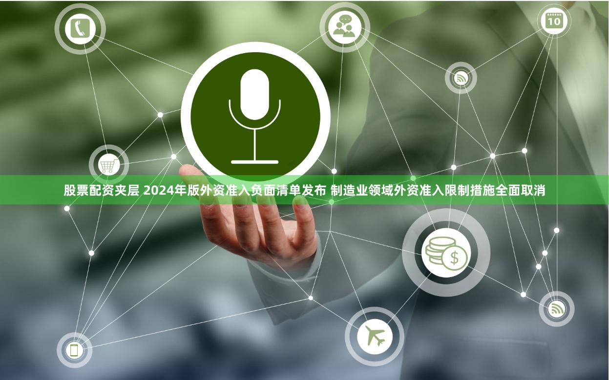股票配资夹层 2024年版外资准入负面清单发布 制造业领域外资准入限制措施全面取消