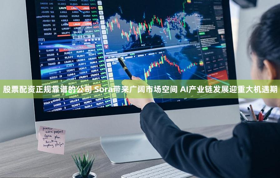 股票配资正规靠谱的公司 Sora带来广阔市场空间 AI产业链发展迎重大机遇期