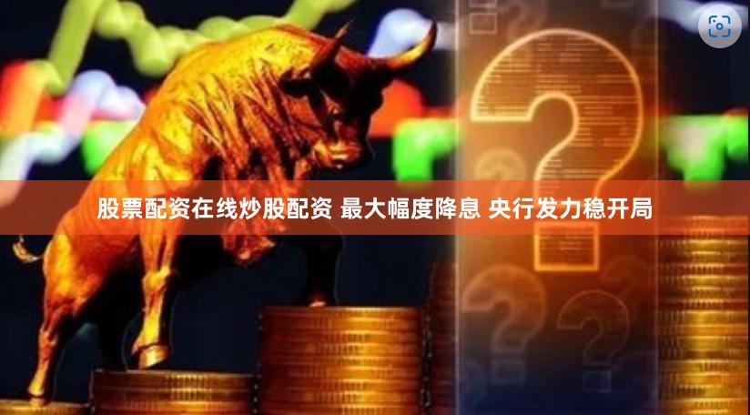 股票配资在线炒股配资 最大幅度降息 央行发力稳开局