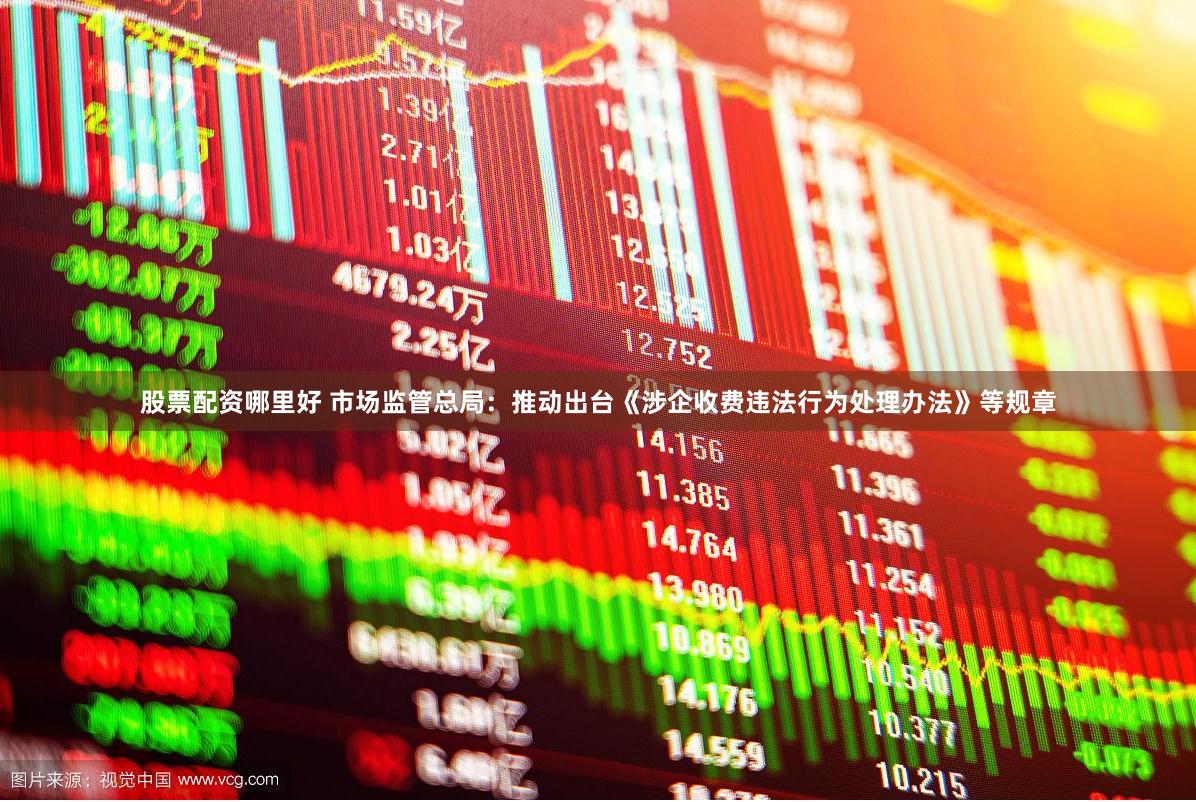 股票配资哪里好 市场监管总局：推动出台《涉企收费违法行为处理办法》等规章