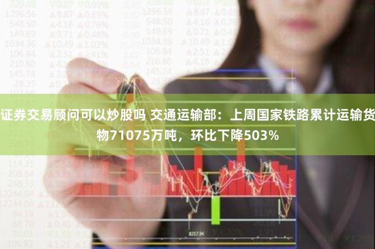 证券交易顾问可以炒股吗 交通运输部：上周国家铁路累计运输货物71075万吨，环比下降503%
