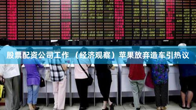 股票配资公司工作 （经济观察）苹果放弃造车引热议