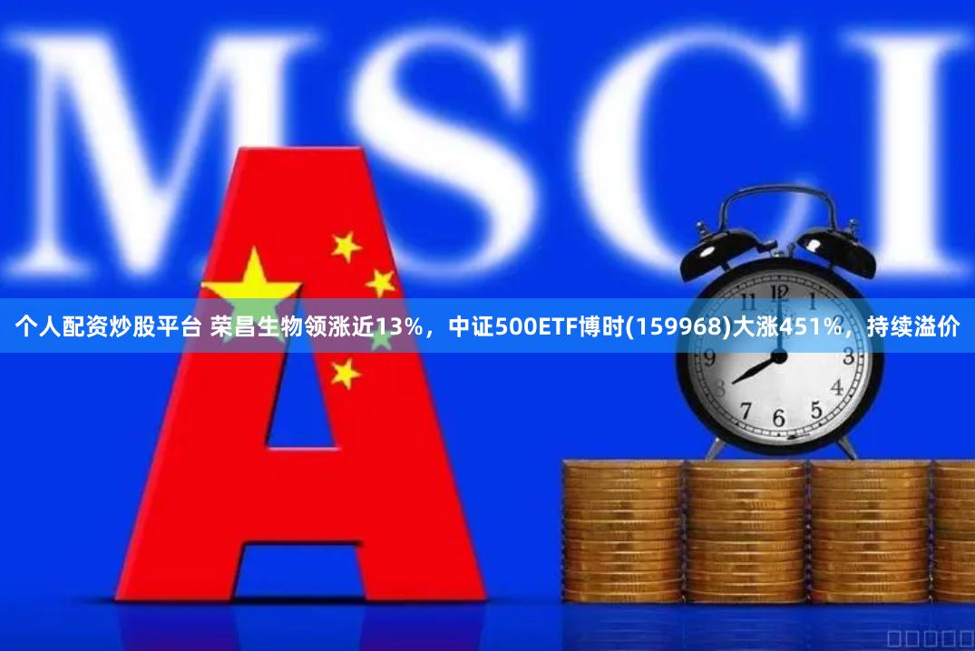 个人配资炒股平台 荣昌生物领涨近13%，中证500ETF博时(159968)大涨451%，持续溢价