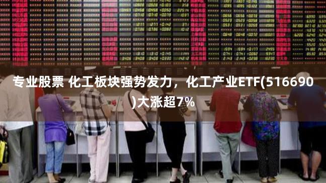 专业股票 化工板块强势发力，化工产业ETF(516690)大涨超7%