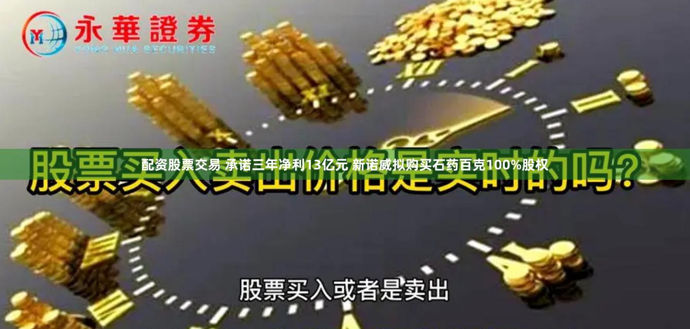配资股票交易 承诺三年净利13亿元 新诺威拟购买石药百克100%股权