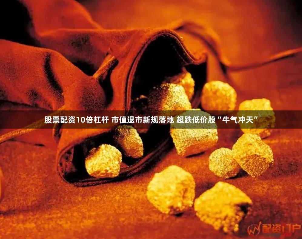 股票配资10倍杠杆 市值退市新规落地 超跌低价股“牛气冲天”