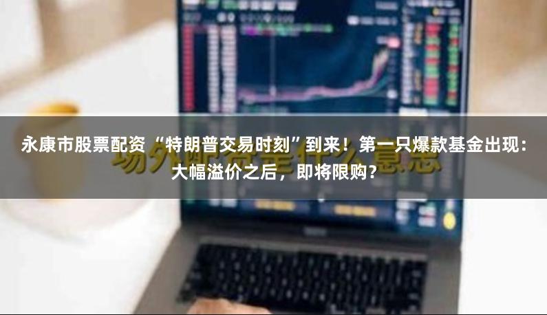 永康市股票配资 “特朗普交易时刻”到来！第一只爆款基金出现：大幅溢价之后，即将限购？