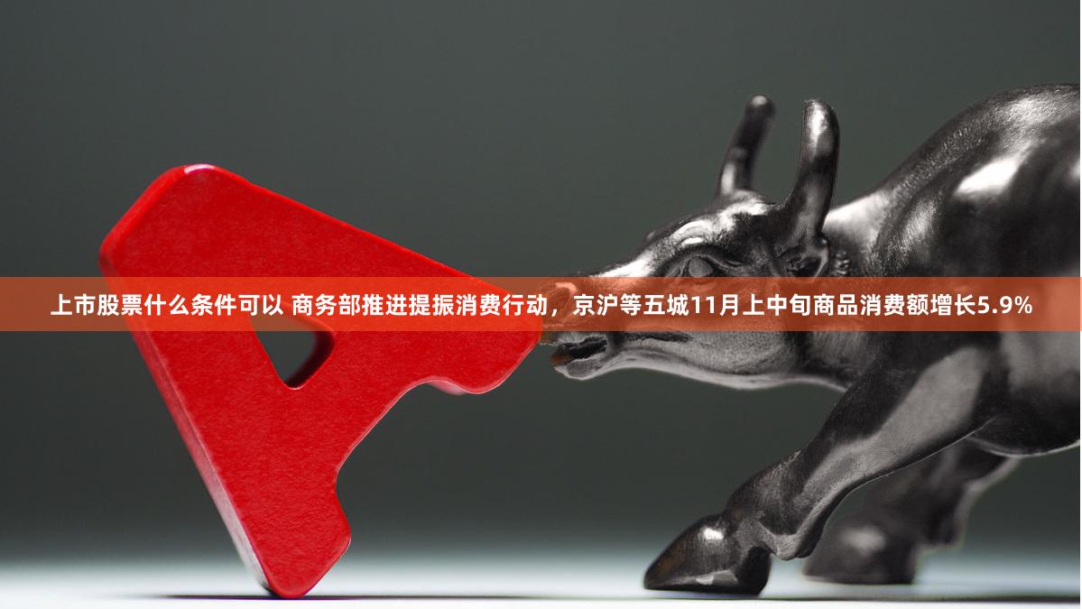 上市股票什么条件可以 商务部推进提振消费行动，京沪等五城11月上中旬商品消费额增长5.9%